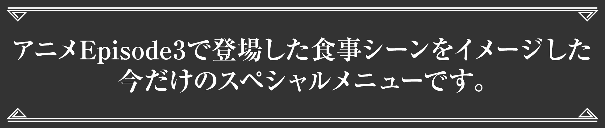 アニメ第3話で登場した食事シーンをイメージした 今だけのスペシャルメニューです。